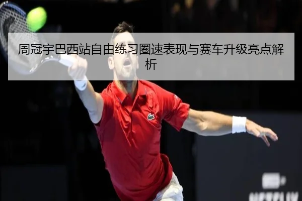 周冠宇巴西站自由练习圈速表现与赛车升级亮点解析