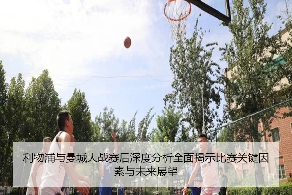 利物浦与曼城大战赛后深度分析全面揭示比赛关键因素与未来展望